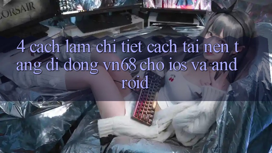 4. Cách làm Chi Tiết Cách Tải Nền tảng di động vn68 Cho iOS Và Android