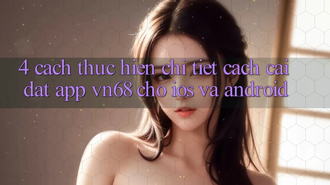 4. Cách thực hiện Chi Tiết Cách Cài đặt App vn68 Cho iOS Và Android 4. Cách thực hiện Chi Tiết Cách Cài đặt App vn68 Cho iOS Và Android