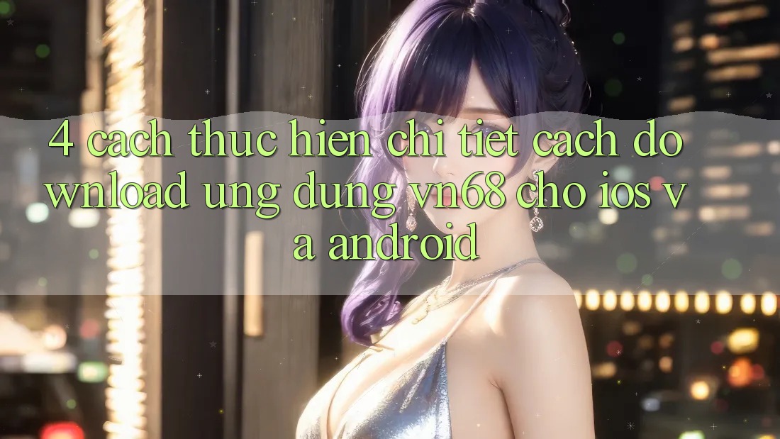 4. Cách thực hiện Chi Tiết Cách Download Ứng Dụng vn68 Cho iOS Và Android 4. Cách thực hiện Chi Tiết Cách Download Ứng Dụng vn68 Cho iOS Và Android