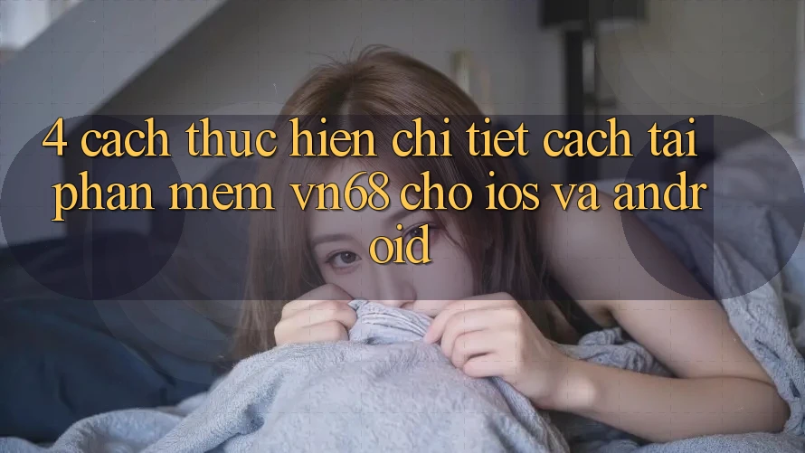 4. Cách thực hiện Chi Tiết Cách Tải Phần mềm vn68 Cho iOS Và Android