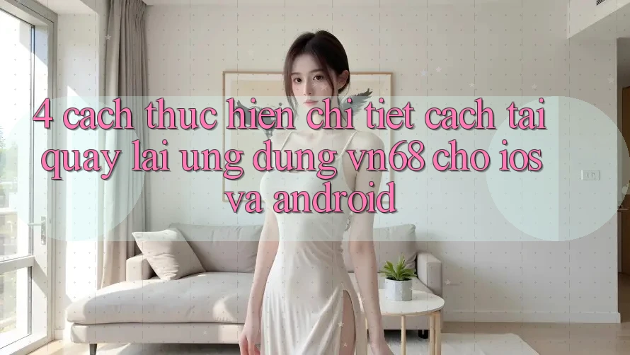 4. Cách thực hiện Chi Tiết Cách Tải quay lại Ứng Dụng vn68 Cho iOS Và Android 4. Cách thực hiện Chi Tiết Cách Tải quay lại Ứng Dụng vn68 Cho iOS Và Android