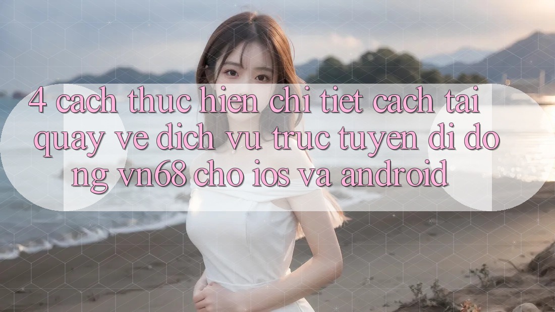 4. Cách thực hiện Chi Tiết Cách Tải quay về Dịch vụ trực tuyến di động vn68 Cho iOS Và Android 4. Cách thực hiện Chi Tiết Cách Tải quay về Dịch vụ trực tuyến di động vn68 Cho iOS Và Android