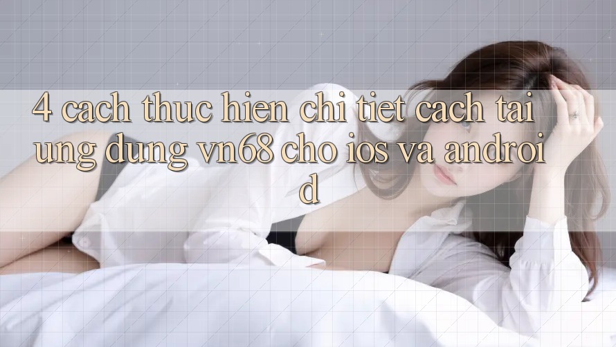 4. Cách thực hiện Chi Tiết Cách Tải Ứng Dụng vn68 Cho iOS Và Android