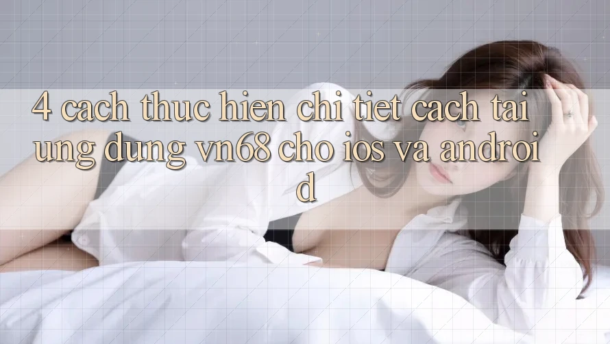 4. Cách thực hiện Chi Tiết Cách Tải Ứng Dụng vn68 Cho iOS Và Android