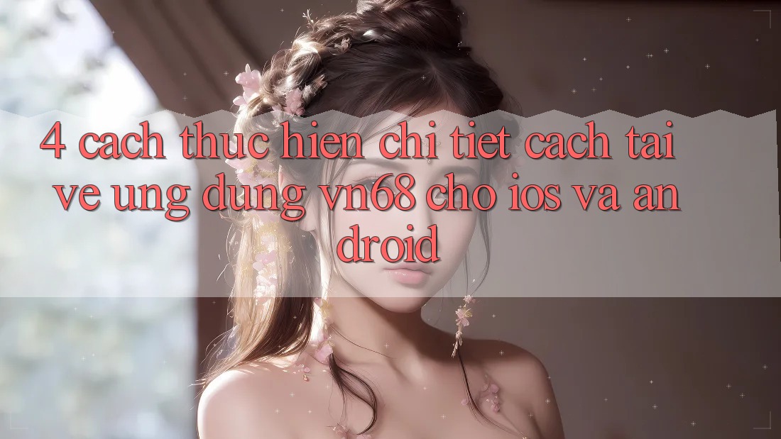 4. Cách thực hiện Chi Tiết Cách Tải về Ứng Dụng vn68 Cho iOS Và Android 4. Cách thực hiện Chi Tiết Cách Tải về Ứng Dụng vn68 Cho iOS Và Android