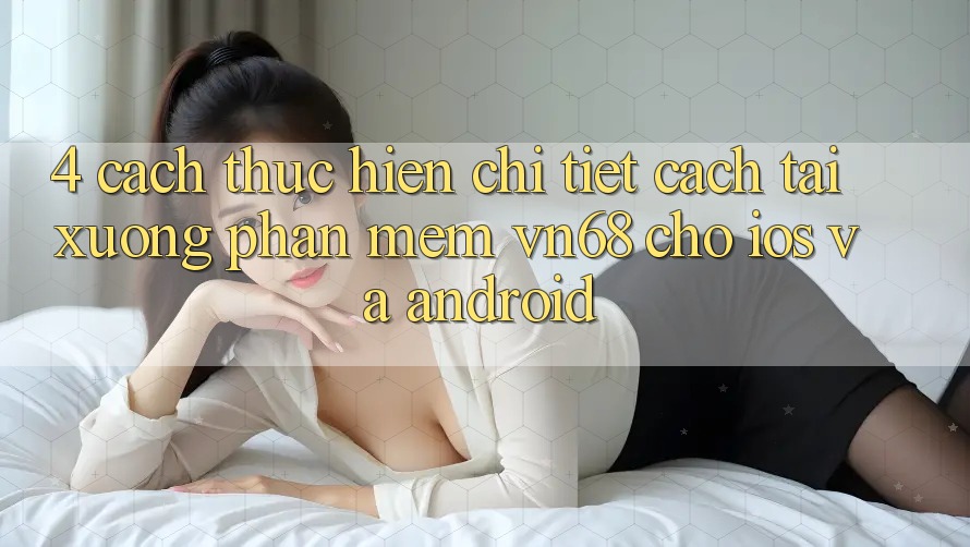 4. Cách thực hiện Chi Tiết Cách Tải xuống Phần mềm vn68 Cho iOS Và Android 4. Cách thực hiện Chi Tiết Cách Tải xuống Phần mềm vn68 Cho iOS Và Android
