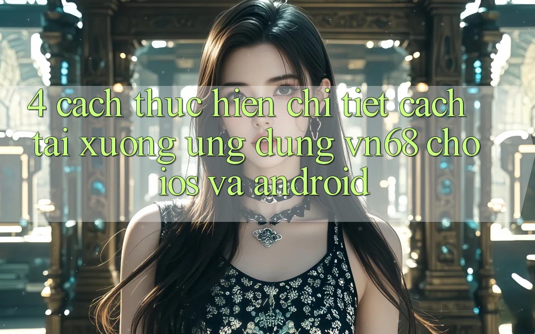 4. Cách thực hiện Chi Tiết Cách Tải xuống Ứng dụng vn68 Cho iOS Và Android