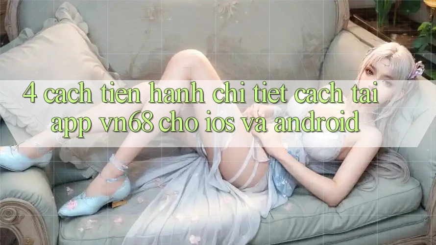 4. Cách tiến hành Chi Tiết Cách Tải App vn68 Cho iOS Và Android 4. Cách tiến hành Chi Tiết Cách Tải App vn68 Cho iOS Và Android
