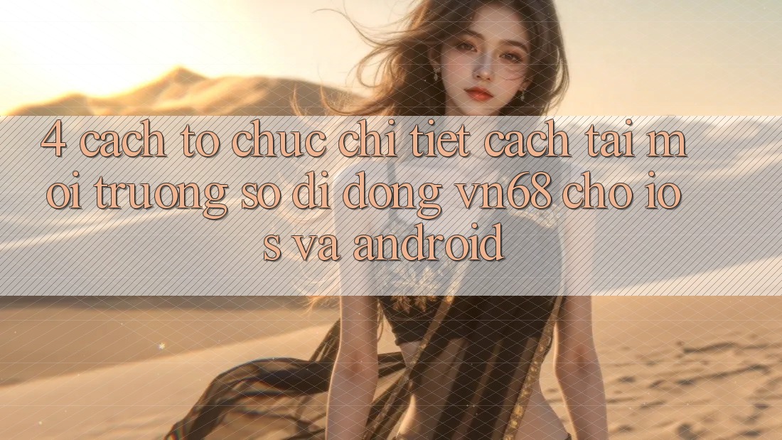 4. Cách tổ chức Chi Tiết Cách Tải Môi trường số di động vn68 Cho iOS Và Android 4. Cách tổ chức Chi Tiết Cách Tải Môi trường số di động vn68 Cho iOS Và Android