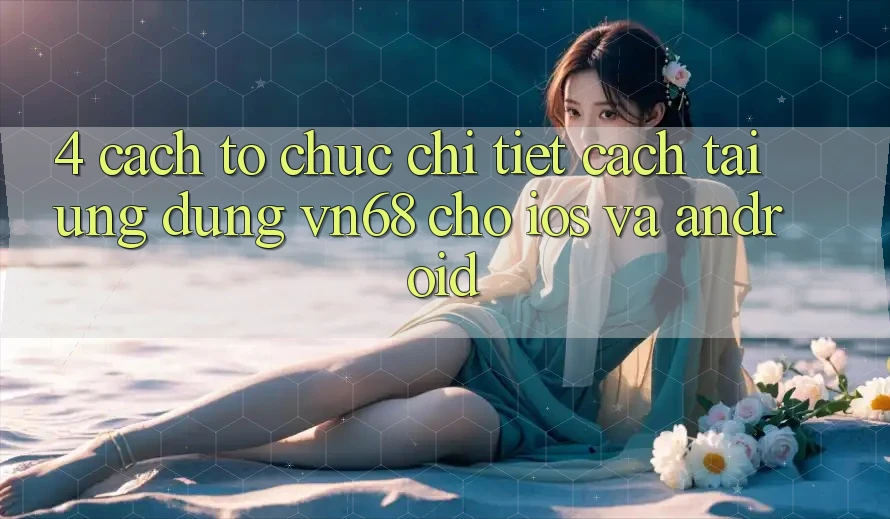 4. Cách tổ chức Chi Tiết Cách Tải Ứng Dụng vn68 Cho iOS Và Android