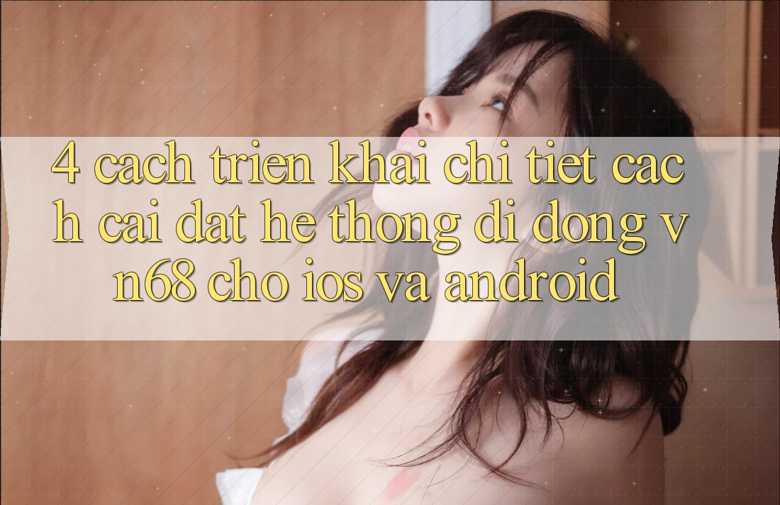 4. Cách triển khai Chi Tiết Cách Cài đặt Hệ thống di động vn68 Cho iOS Và Android