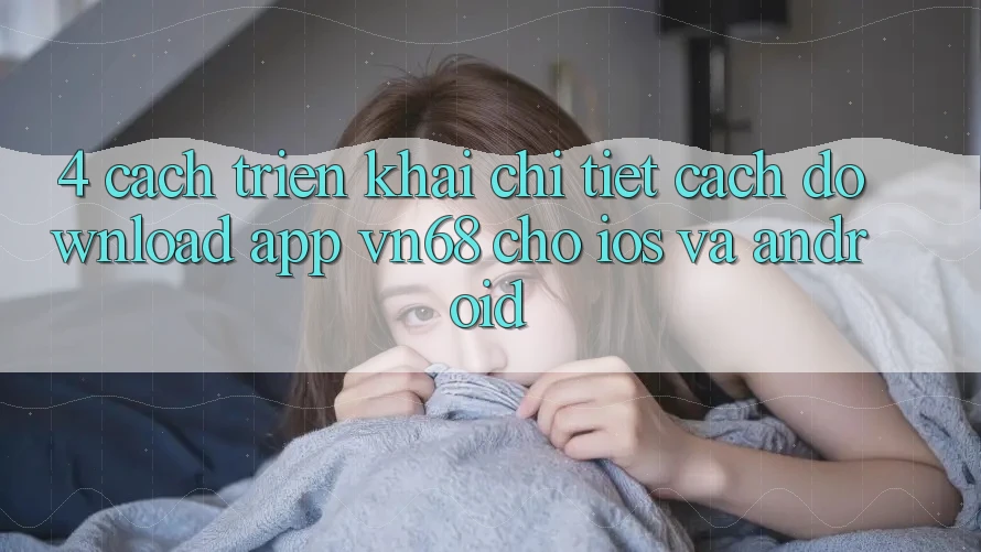 4. Cách triển khai Chi Tiết Cách Download App vn68 Cho iOS Và Android 4. Cách triển khai Chi Tiết Cách Download App vn68 Cho iOS Và Android