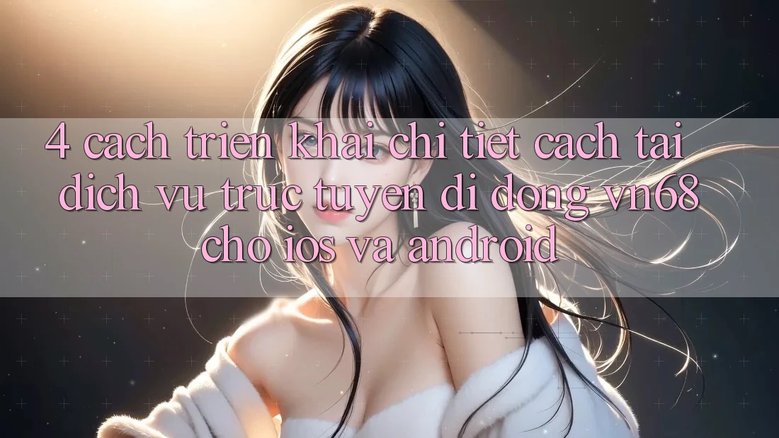 4. Cách triển khai Chi Tiết Cách Tải Dịch vụ trực tuyến di động vn68 Cho iOS Và Android 4. Cách triển khai Chi Tiết Cách Tải Dịch vụ trực tuyến di động vn68 Cho iOS Và Android