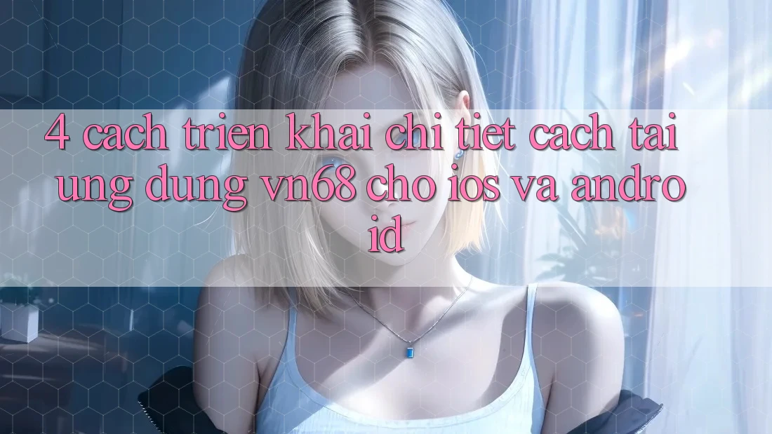 4. Cách triển khai Chi Tiết Cách Tải Ứng Dụng vn68 Cho iOS Và Android