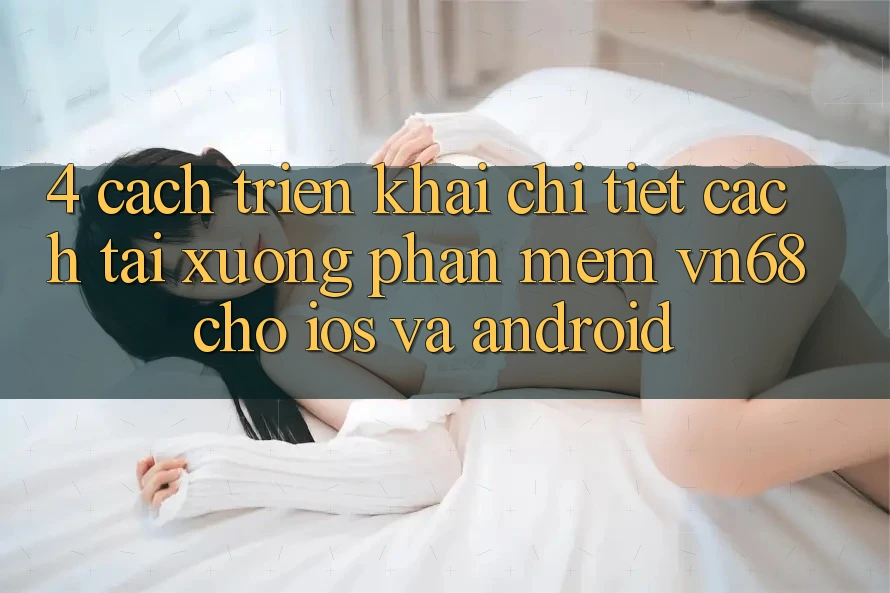 4. Cách triển khai Chi Tiết Cách Tải xuống Phần mềm vn68 Cho iOS Và Android