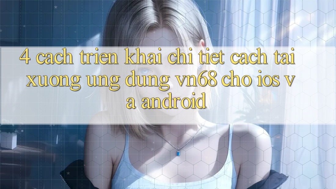 4. Cách triển khai Chi Tiết Cách Tải xuống Ứng Dụng vn68 Cho iOS Và Android