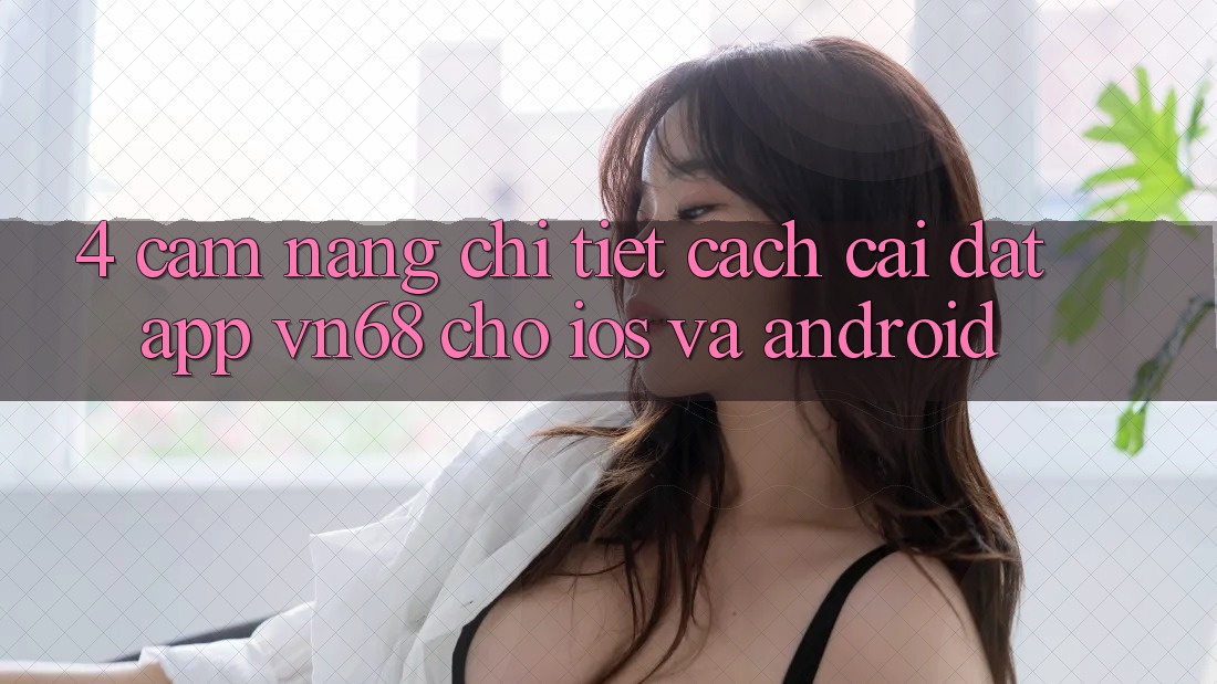 4. Cẩm nang Chi Tiết Cách Cài đặt App vn68 Cho iOS Và Android 4. Cẩm nang Chi Tiết Cách Cài đặt App vn68 Cho iOS Và Android