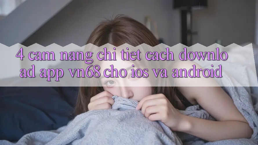 4. Cẩm nang Chi Tiết Cách Download App vn68 Cho iOS Và Android