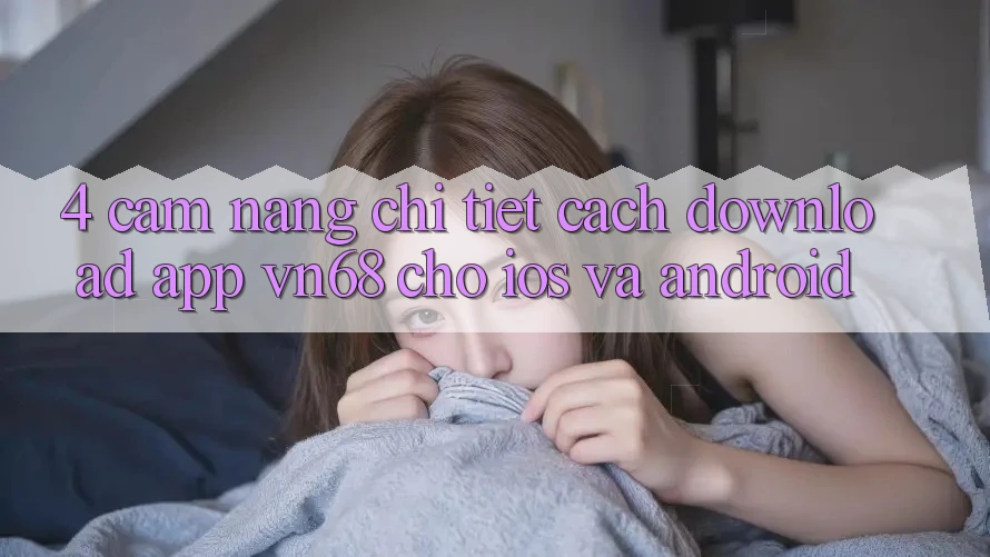 4. Cẩm nang Chi Tiết Cách Download App vn68 Cho iOS Và Android 4. Cẩm nang Chi Tiết Cách Download App vn68 Cho iOS Và Android