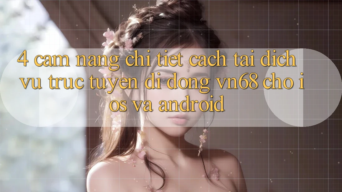 4. Cẩm nang Chi Tiết Cách Tải Dịch vụ trực tuyến di động vn68 Cho iOS Và Android 4. Cẩm nang Chi Tiết Cách Tải Dịch vụ trực tuyến di động vn68 Cho iOS Và Android