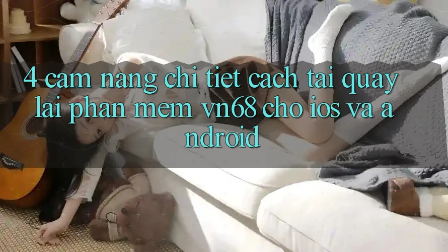 4. Cẩm nang Chi Tiết Cách Tải quay lại Phần mềm vn68 Cho iOS Và Android 4. Cẩm nang Chi Tiết Cách Tải quay lại Phần mềm vn68 Cho iOS Và Android