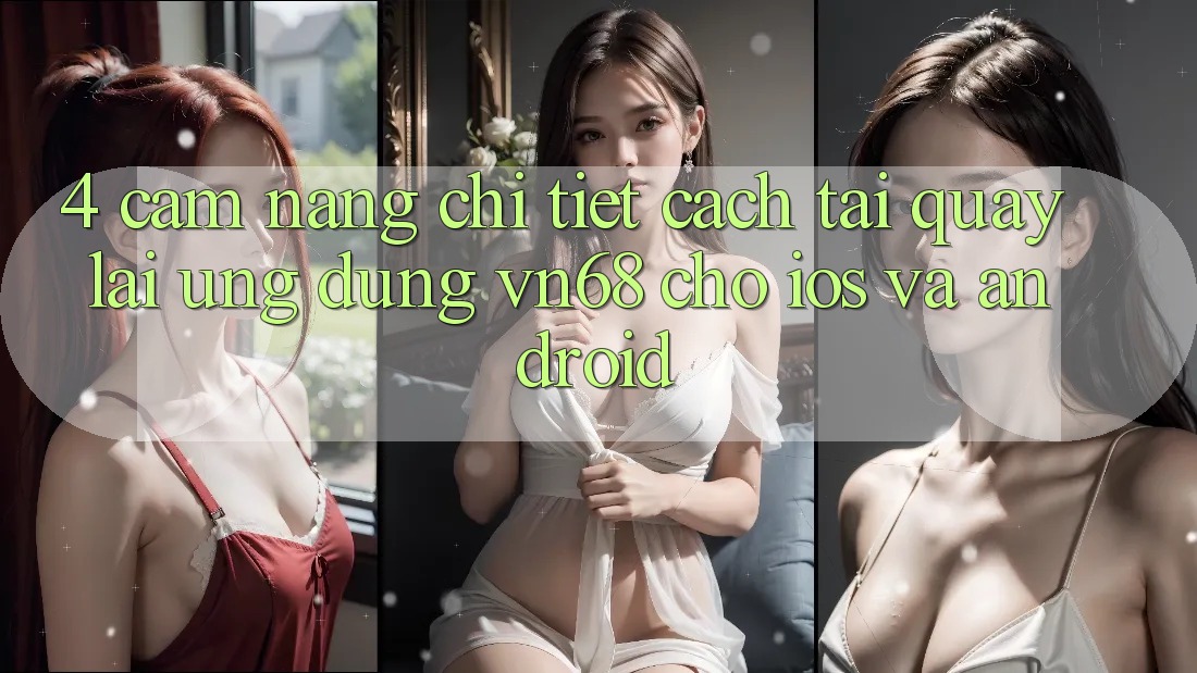 4. Cẩm nang Chi Tiết Cách Tải quay lại Ứng Dụng vn68 Cho iOS Và Android