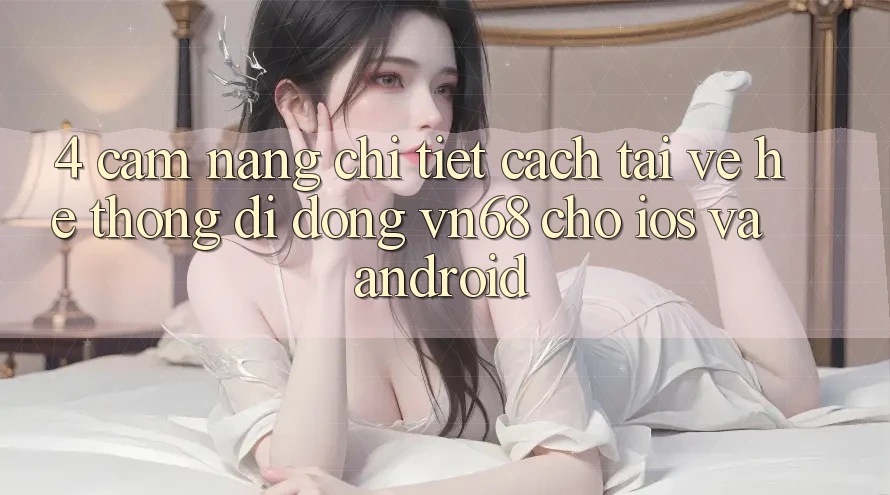 4. Cẩm nang Chi Tiết Cách Tải về Hệ thống di động vn68 Cho iOS Và Android