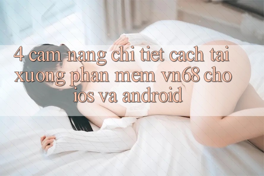 4. Cẩm nang Chi Tiết Cách Tải xuống Phần mềm vn68 Cho iOS Và Android