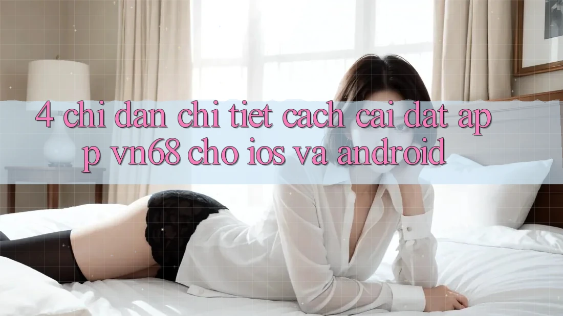 4. Chỉ dẫn Chi Tiết Cách Cài đặt App vn68 Cho iOS Và Android