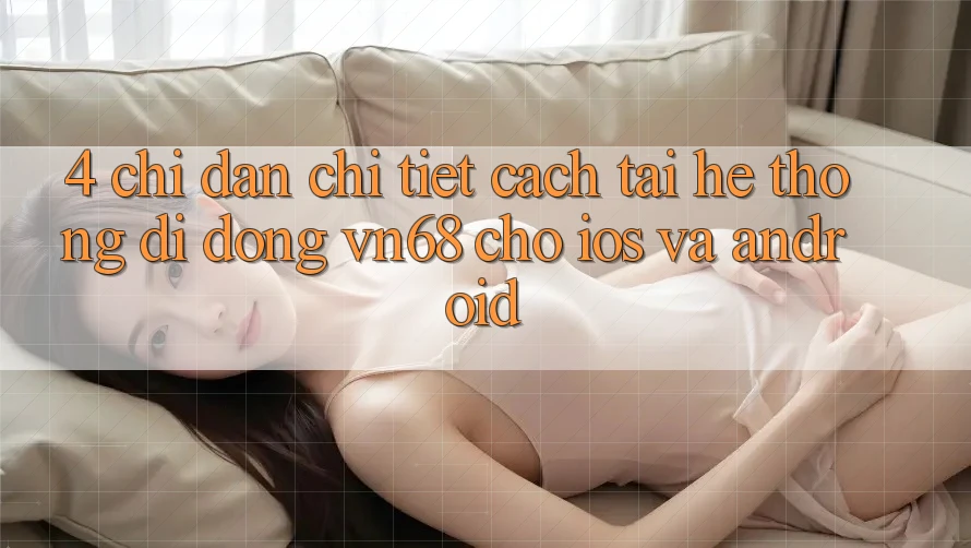 4. Chỉ dẫn Chi Tiết Cách Tải Hệ thống di động vn68 Cho iOS Và Android 4. Chỉ dẫn Chi Tiết Cách Tải Hệ thống di động vn68 Cho iOS Và Android