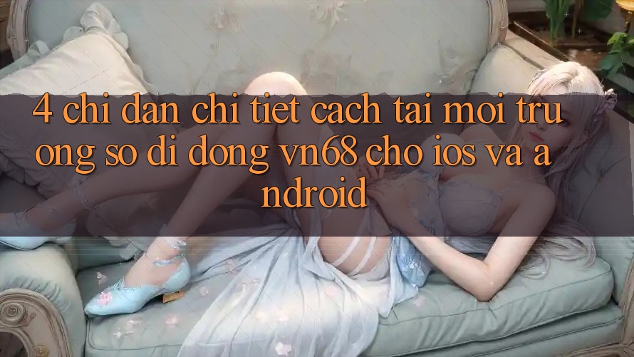 4. Chỉ dẫn Chi Tiết Cách Tải Môi trường số di động vn68 Cho iOS Và Android 4. Chỉ dẫn Chi Tiết Cách Tải Môi trường số di động vn68 Cho iOS Và Android