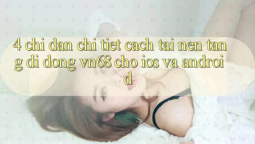 4. Chỉ dẫn Chi Tiết Cách Tải Nền tảng di động vn68 Cho iOS Và Android 4. Chỉ dẫn Chi Tiết Cách Tải Nền tảng di động vn68 Cho iOS Và Android