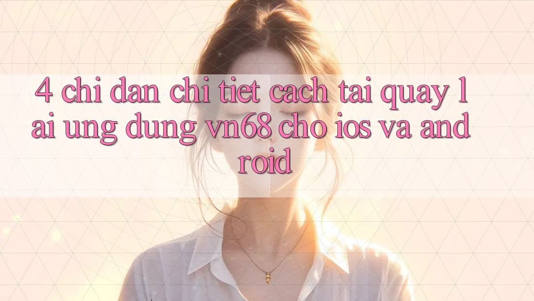 4. Chỉ dẫn Chi Tiết Cách Tải quay lại Ứng Dụng vn68 Cho iOS Và Android