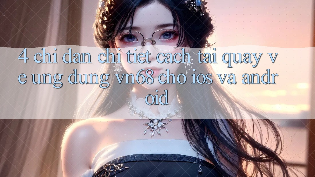 4. Chỉ dẫn Chi Tiết Cách Tải quay về Ứng Dụng vn68 Cho iOS Và Android