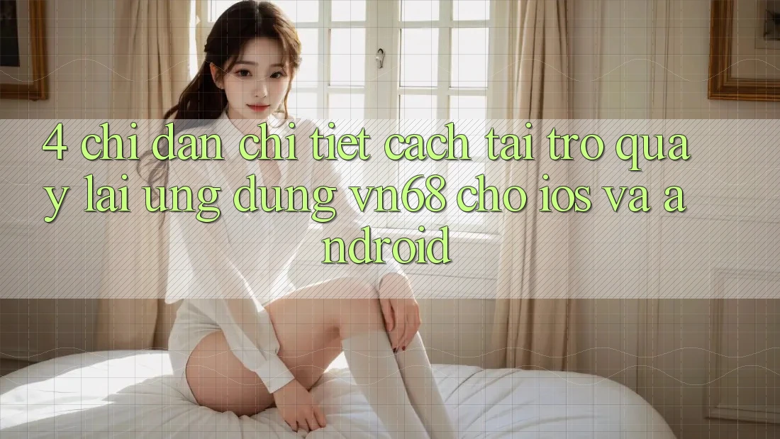 4. Chỉ dẫn Chi Tiết Cách Tải trở quay lại Ứng Dụng vn68 Cho iOS Và Android 4. Chỉ dẫn Chi Tiết Cách Tải trở quay lại Ứng Dụng vn68 Cho iOS Và Android