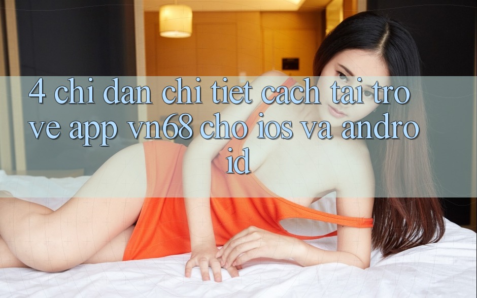 4. Chỉ dẫn Chi Tiết Cách Tải trở về App vn68 Cho iOS Và Android