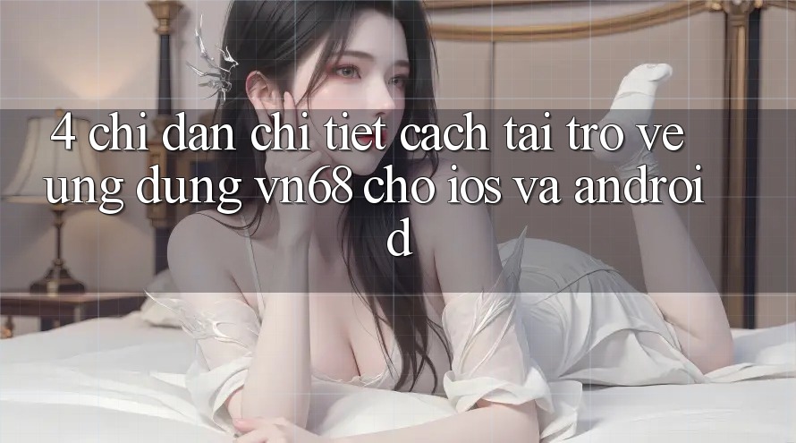 4. Chỉ dẫn Chi Tiết Cách Tải trở về Ứng Dụng vn68 Cho iOS Và Android