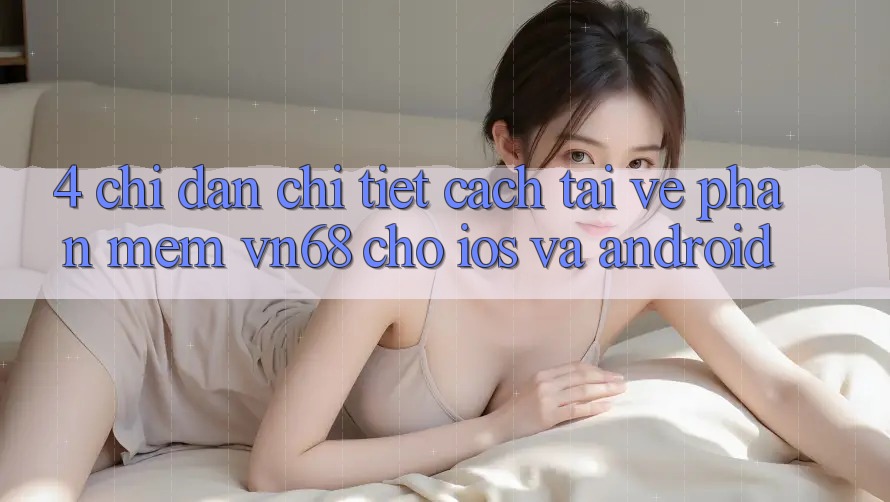 4. Chỉ dẫn Chi Tiết Cách Tải về Phần mềm vn68 Cho iOS Và Android