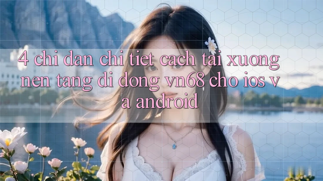 4. Chỉ dẫn Chi Tiết Cách Tải xuống Nền tảng di động vn68 Cho iOS Và Android