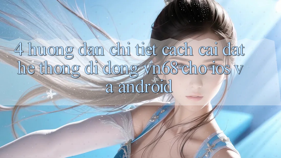 4. Hướng Dẫn Chi Tiết Cách Cài đặt Hệ thống di động vn68 Cho iOS Và Android 4. Hướng Dẫn Chi Tiết Cách Cài đặt Hệ thống di động vn68 Cho iOS Và Android