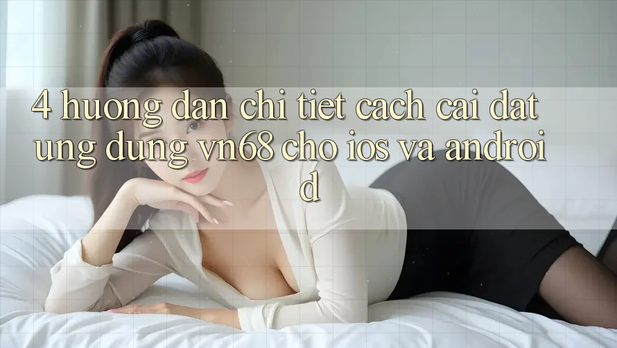 4. Hướng Dẫn Chi Tiết Cách Cài đặt Ứng Dụng vn68 Cho iOS Và Android 4. Hướng Dẫn Chi Tiết Cách Cài đặt Ứng Dụng vn68 Cho iOS Và Android