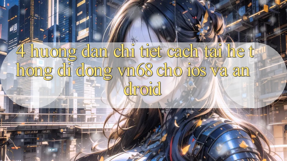 4. Hướng Dẫn Chi Tiết Cách Tải Hệ thống di động vn68 Cho iOS Và Android 4. Hướng Dẫn Chi Tiết Cách Tải Hệ thống di động vn68 Cho iOS Và Android