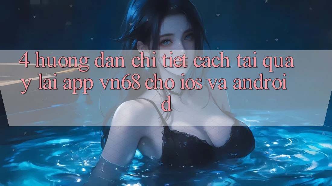 4. Hướng Dẫn Chi Tiết Cách Tải quay lại App vn68 Cho iOS Và Android