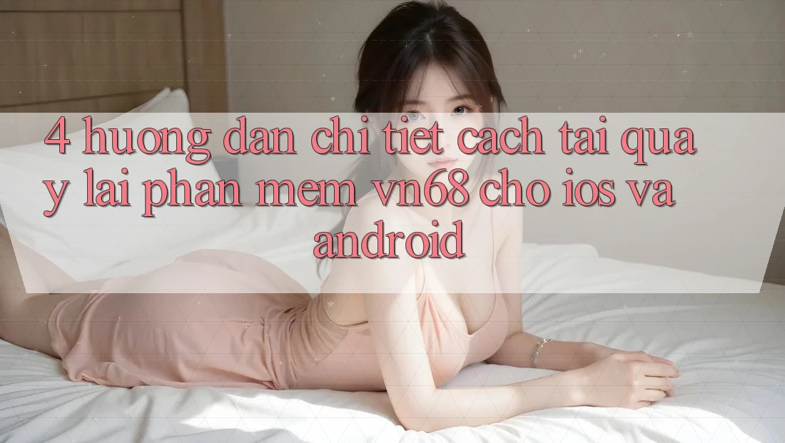 4. Hướng Dẫn Chi Tiết Cách Tải quay lại Phần mềm vn68 Cho iOS Và Android
