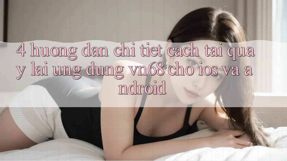 4. Hướng Dẫn Chi Tiết Cách Tải quay lại Ứng Dụng vn68 Cho iOS Và Android
