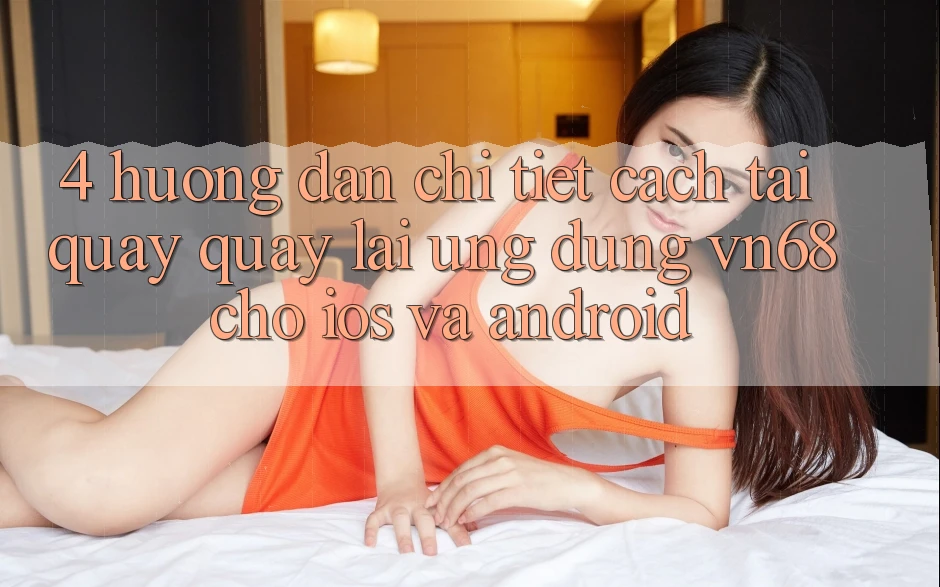4. Hướng Dẫn Chi Tiết Cách Tải quay quay lại Ứng Dụng vn68 Cho iOS Và Android 4. Hướng Dẫn Chi Tiết Cách Tải quay quay lại Ứng Dụng vn68 Cho iOS Và Android