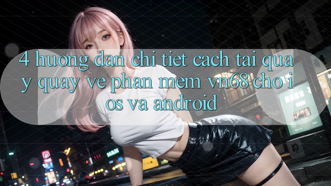4. Hướng Dẫn Chi Tiết Cách Tải quay quay về Phần mềm vn68 Cho iOS Và Android