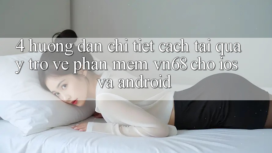 4. Hướng Dẫn Chi Tiết Cách Tải quay trở về Phần mềm vn68 Cho iOS Và Android