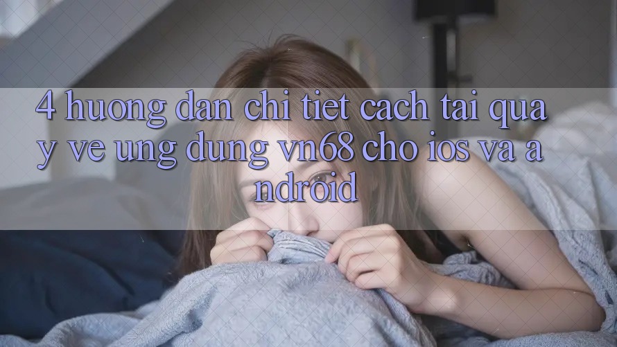 4. Hướng Dẫn Chi Tiết Cách Tải quay về Ứng dụng vn68 Cho iOS Và Android 4. Hướng Dẫn Chi Tiết Cách Tải quay về Ứng dụng vn68 Cho iOS Và Android