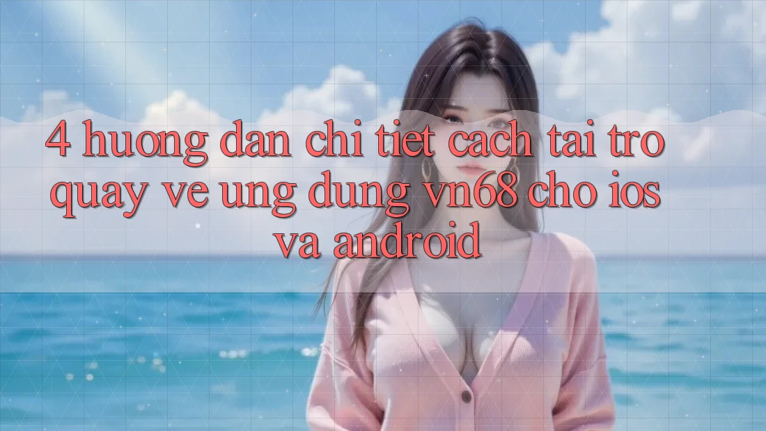 4. Hướng Dẫn Chi Tiết Cách Tải trở quay về Ứng dụng vn68 Cho iOS Và Android 4. Hướng Dẫn Chi Tiết Cách Tải trở quay về Ứng dụng vn68 Cho iOS Và Android